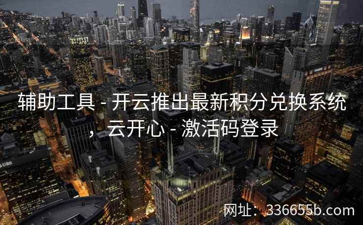 辅助工具 - 开云推出最新积分兑换系统，云开心 - 激活码登录