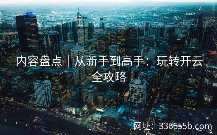 内容盘点|从新手到高手:玩转开云全攻略