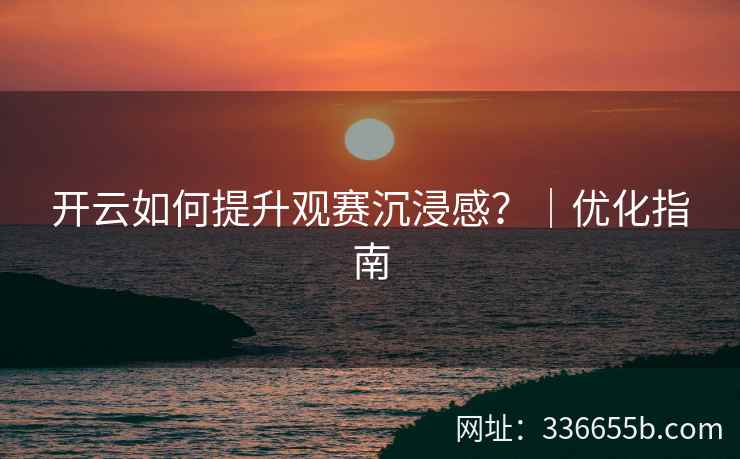 开云如何提升观赛沉浸感？｜优化指南
