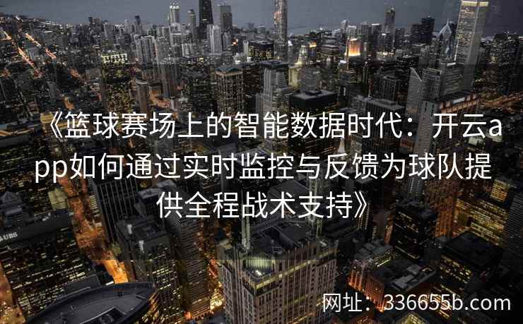 《篮球赛场上的智能数据时代：开云app如何通过实时监控与反馈为球队提供全程战术支持》
