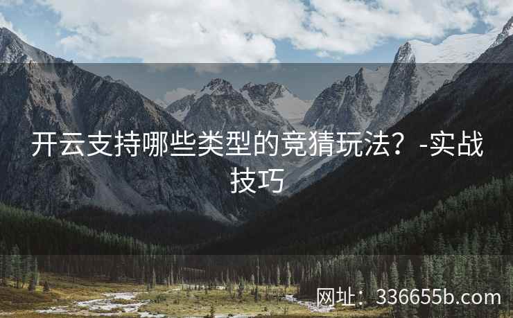 开云支持哪些类型的竞猜玩法？-实战技巧