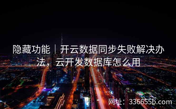 隐藏功能｜开云数据同步失败解决办法，云开发数据库怎么用
