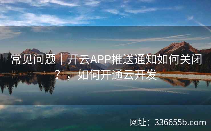 常见问题｜开云APP推送通知如何关闭？，如何开通云开发