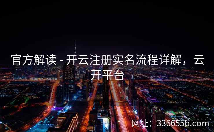 官方解读 - 开云注册实名流程详解，云开平台