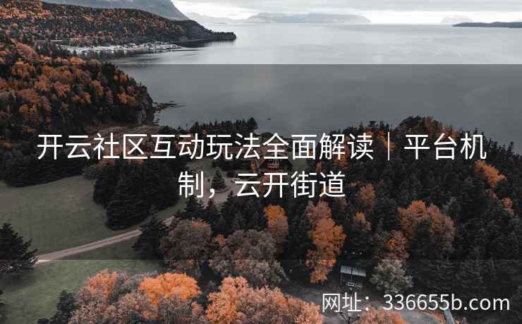 开云社区互动玩法全面解读｜平台机制，云开街道