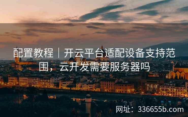 配置教程｜开云平台适配设备支持范围，云开发需要服务器吗