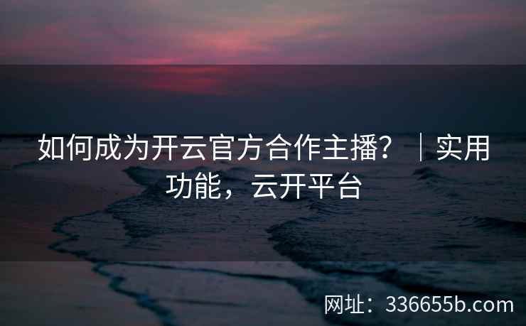 如何成为开云官方合作主播？｜实用功能，云开平台