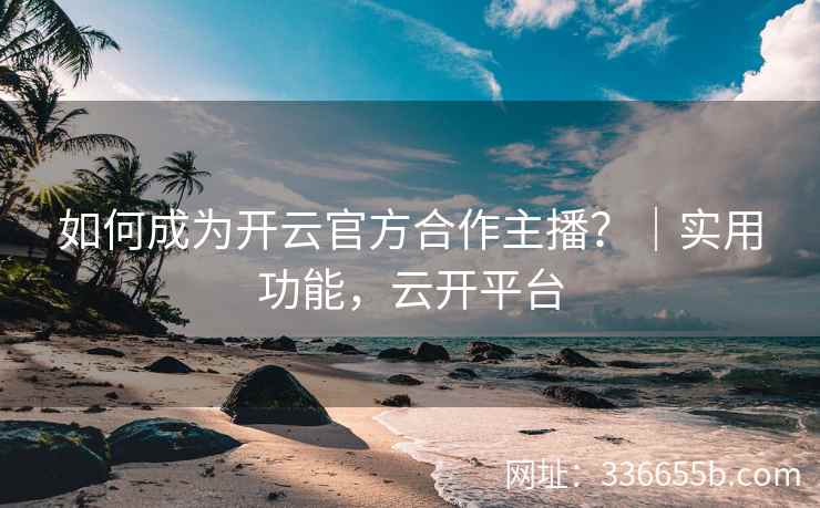 如何成为开云官方合作主播?|实用功能,云开平台 如何成为开云官方合作主播?|实用功能,云开平台