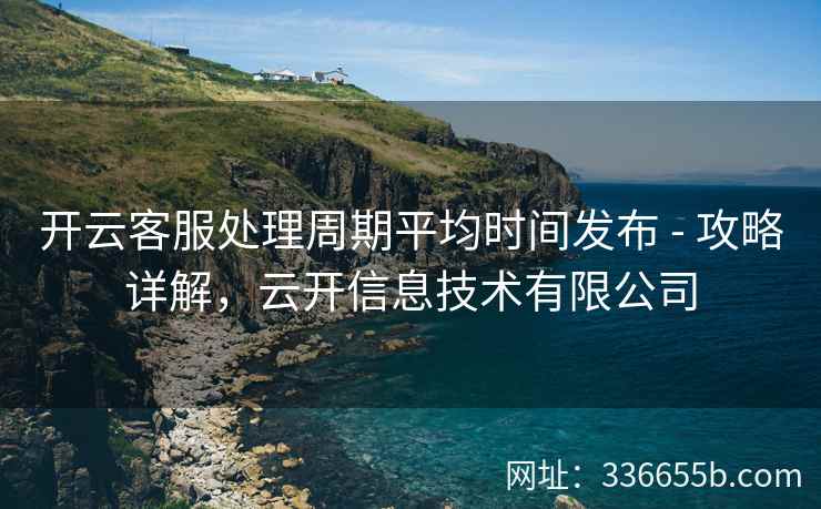 开云客服处理周期平均时间发布 - 攻略详解，云开信息技术有限公司