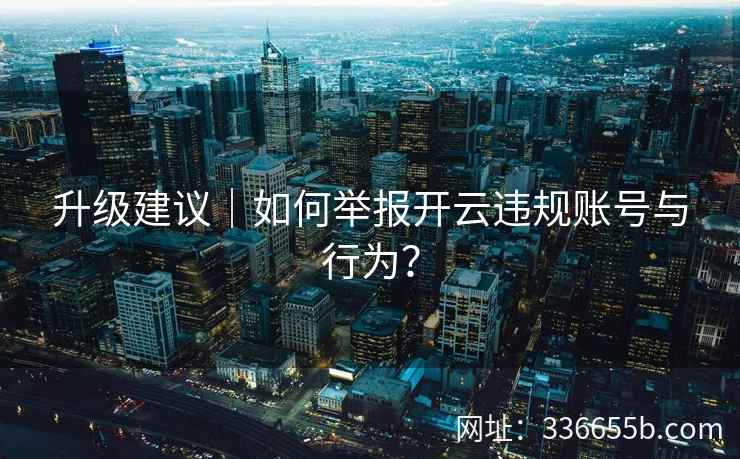 升级建议｜如何举报开云违规账号与行为？