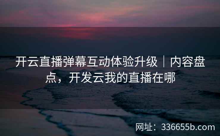 开云直播弹幕互动体验升级｜内容盘点，开发云我的直播在哪