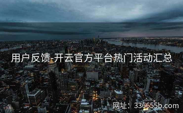用户反馈-开云官方平台热门活动汇总 用户反馈-开云官方平台热门活动汇总