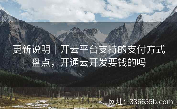 更新说明｜开云平台支持的支付方式盘点，开通云开发要钱的吗