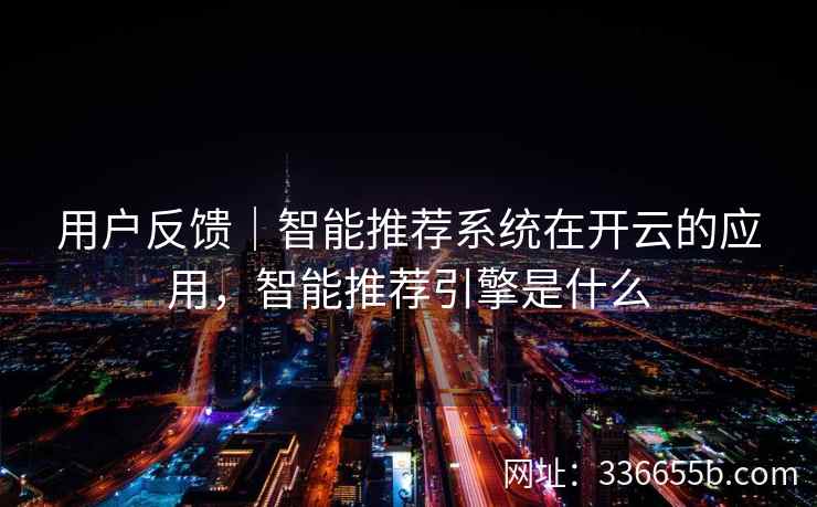 用户反馈｜智能推荐系统在开云的应用，智能推荐引擎是什么