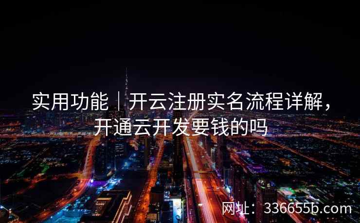 实用功能｜开云注册实名流程详解，开通云开发要钱的吗