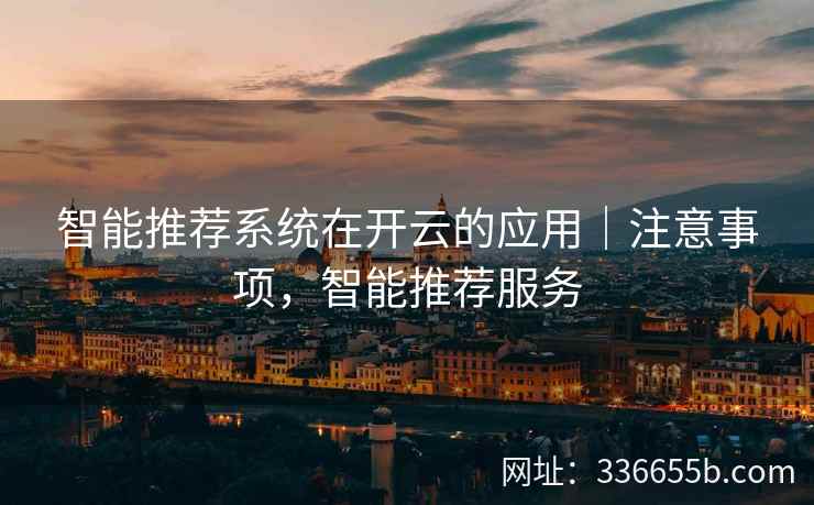 智能推荐系统在开云的应用｜注意事项，智能推荐服务