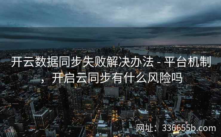 开云数据同步失败解决办法 - 平台机制,开启云同步有什么风险吗 开云数据同步失败解决办法 - 平台机制,开启云同步有什么风险吗
