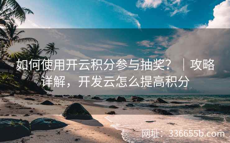 如何使用开云积分参与抽奖？｜攻略详解，开发云怎么提高积分