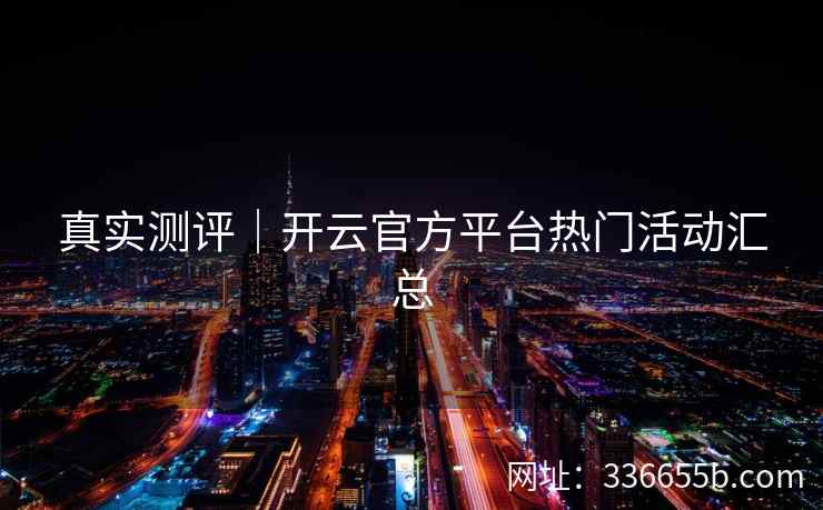 真实测评｜开云官方平台热门活动汇总