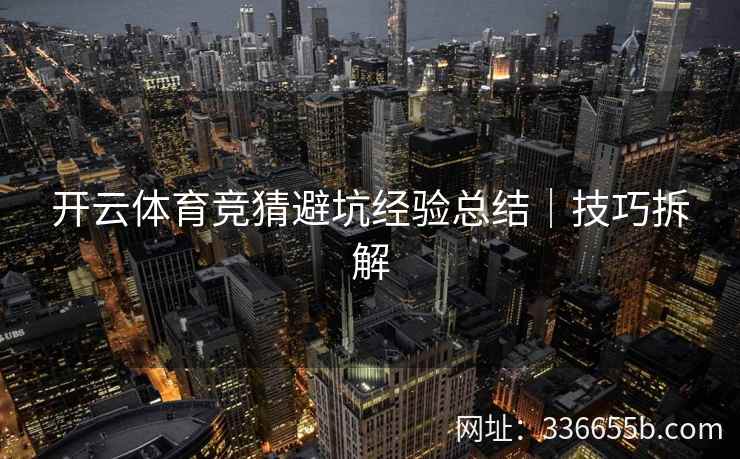 开云体育竞猜避坑经验总结｜技巧拆解