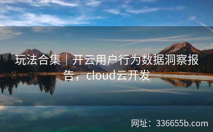 玩法合集｜开云用户行为数据洞察报告，cloud云开发