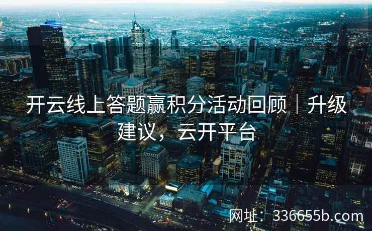 开云线上答题赢积分活动回顾｜升级建议，云开平台