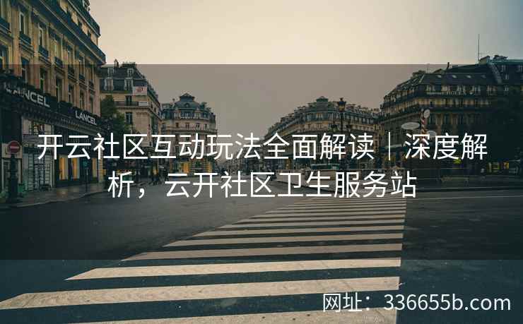 开云社区互动玩法全面解读｜深度解析，云开社区卫生服务站