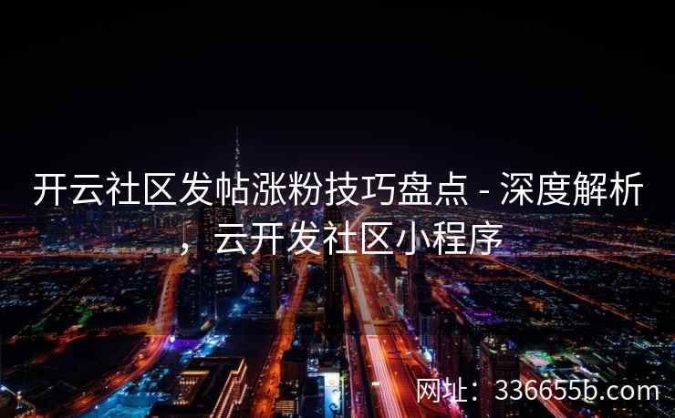 开云社区发帖涨粉技巧盘点 - 深度解析，云开发社区小程序