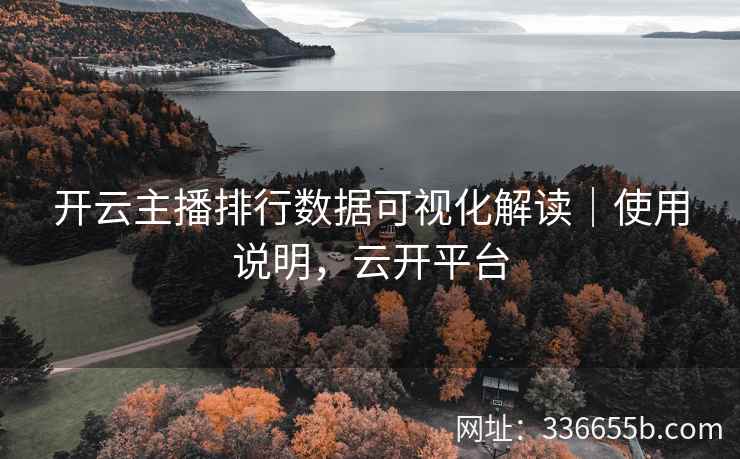 开云主播排行数据可视化解读｜使用说明，云开平台