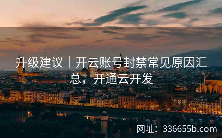 升级建议｜开云账号封禁常见原因汇总，开通云开发