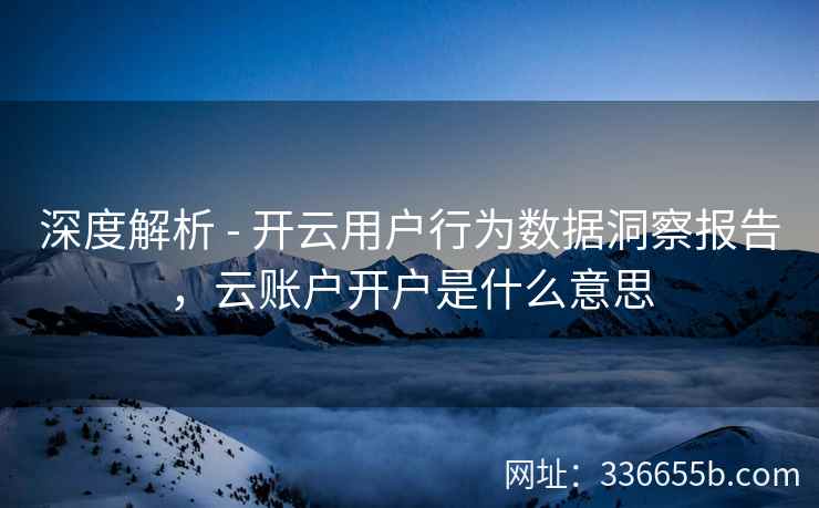 深度解析 - 开云用户行为数据洞察报告,云账户开户是什么意思 深度解析 - 开云用户行为数据洞察报告,云账户开户是什么意思