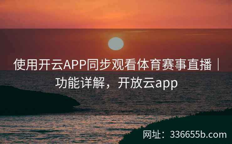 使用开云APP同步观看体育赛事直播|功能详解,开放云app 使用开云APP同步观看体育赛事直播|功能详解,开放云app