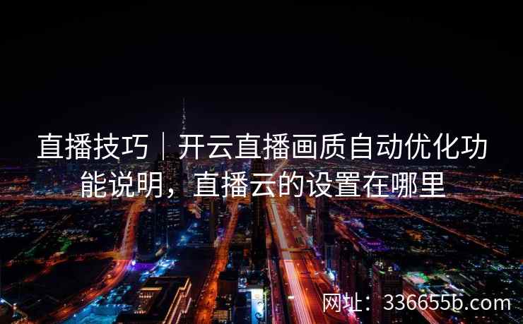 直播技巧|开云直播画质自动优化功能说明,直播云的设置在哪里 直播技巧|开云直播画质自动优化功能说明,直播云的设置在哪里