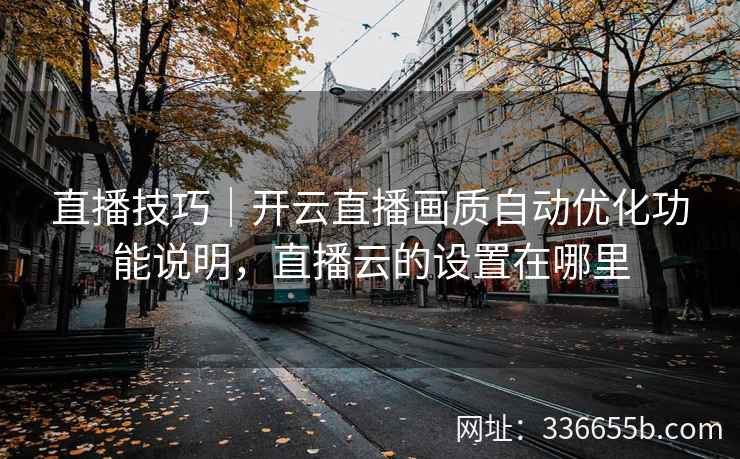直播技巧｜开云直播画质自动优化功能说明，直播云的设置在哪里