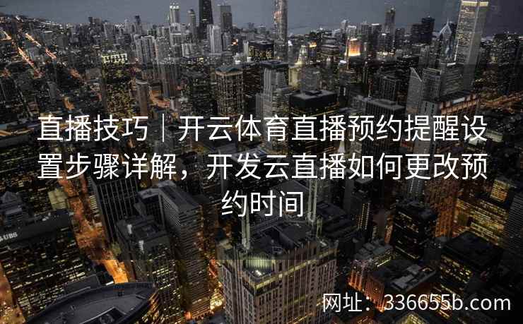 直播技巧｜开云体育直播预约提醒设置步骤详解，开发云直播如何更改预约时间