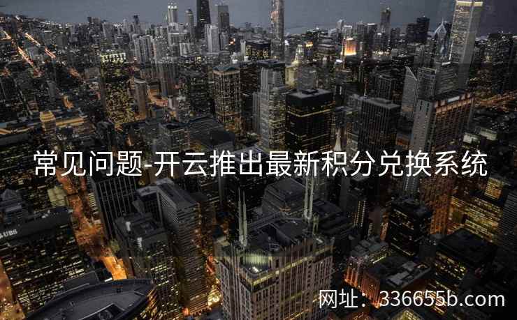 常见问题-开云推出最新积分兑换系统 常见问题-开云推出最新积分兑换系统