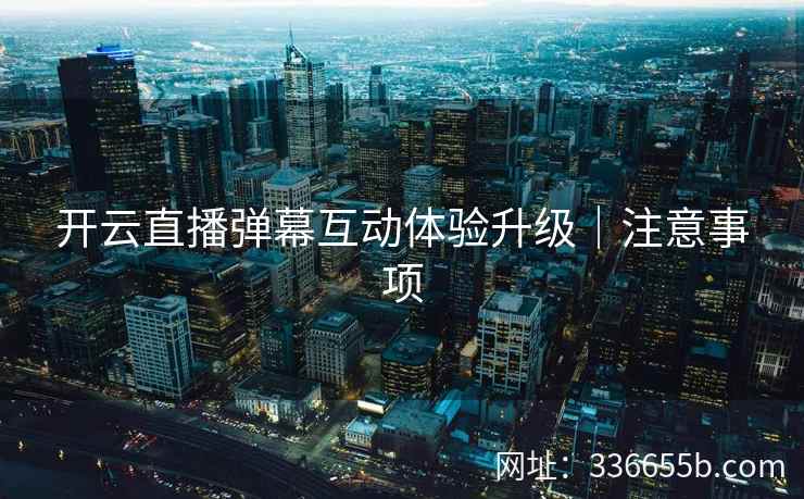 开云直播弹幕互动体验升级|注意事项 开云直播弹幕互动体验升级|注意事项