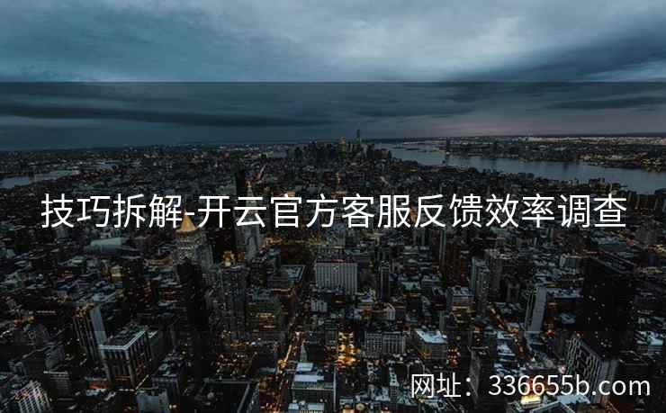 技巧拆解-开云官方客服反馈效率调查 技巧拆解-开云官方客服反馈效率调查