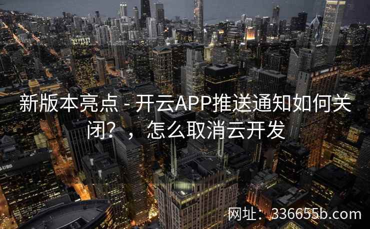 新版本亮点 - 开云APP推送通知如何关闭？，怎么取消云开发