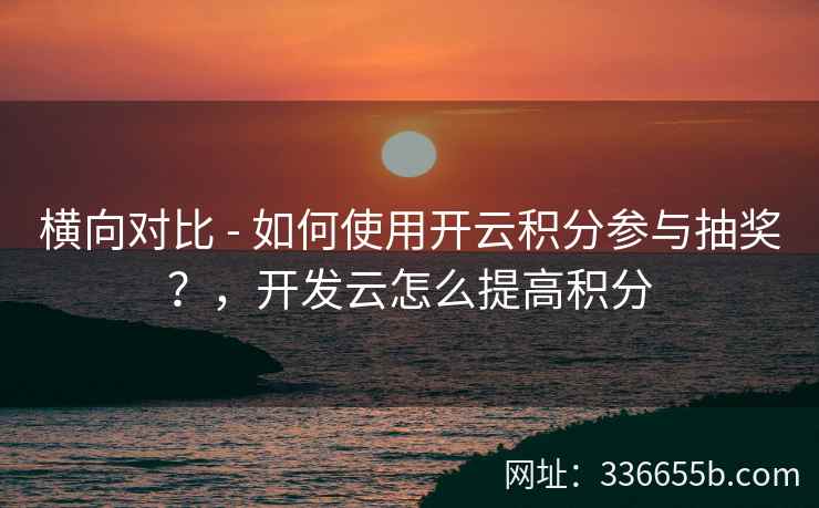 横向对比 - 如何使用开云积分参与抽奖？，开发云怎么提高积分
