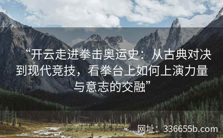 “开云走进拳击奥运史：从古典对决到现代竞技，看拳台上如何上演力量与意志的交融”