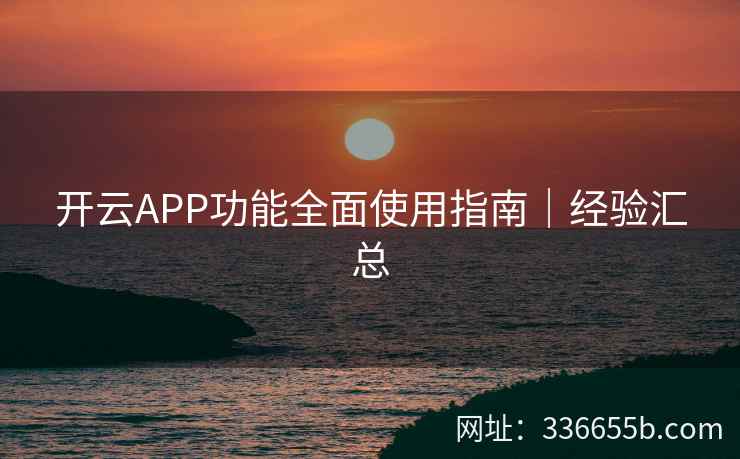 开云APP功能全面使用指南｜经验汇总