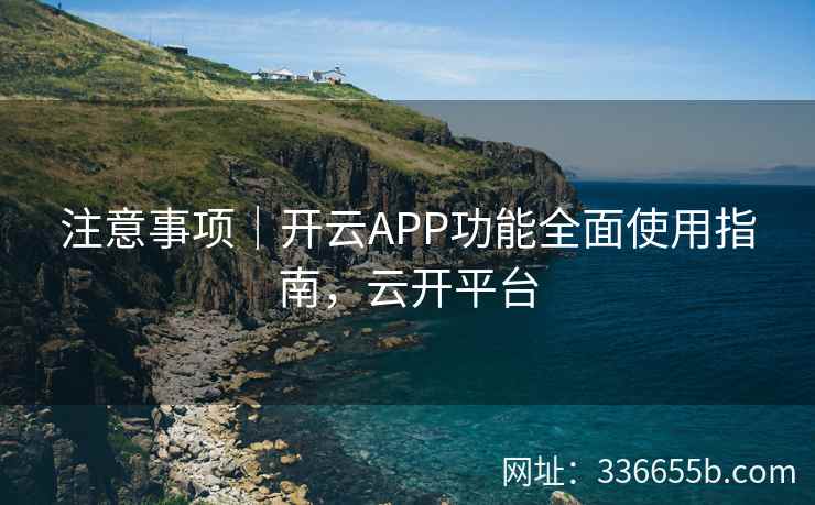 注意事项｜开云APP功能全面使用指南，云开平台