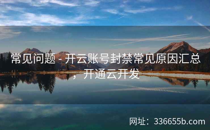 常见问题 - 开云账号封禁常见原因汇总，开通云开发