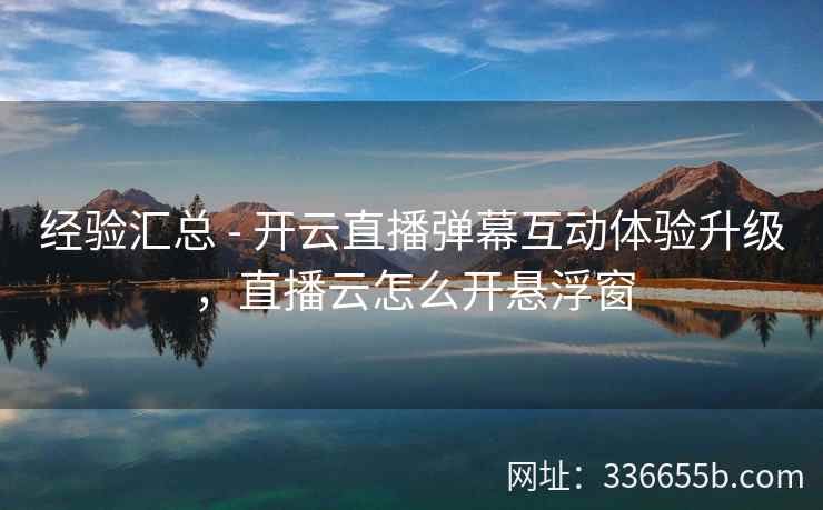 经验汇总 - 开云直播弹幕互动体验升级，直播云怎么开悬浮窗