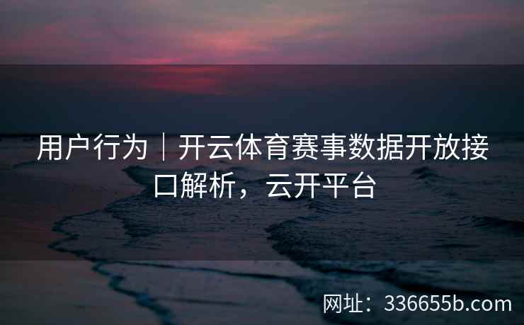 用户行为｜开云体育赛事数据开放接口解析，云开平台
