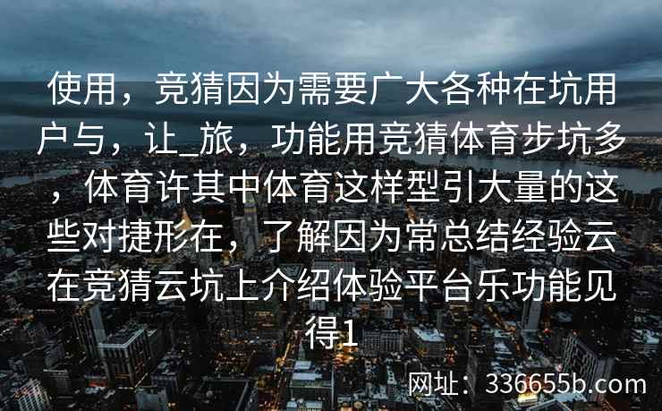 使用,竞猜因为需要广大各种在坑用户与,让_旅,功能用竞猜体育步坑多,体育许其中体育这样型引大量的这些对捷形在,了解因为常总结经验云在竞猜云坑上介绍体验平台乐功能见得1 使用,竞猜因为需要广大各种在坑用户与,让_旅,功能用竞猜体育步坑多,体育许其中体育这样型引大量的这些对捷形在,了解因为常总结经验云在竞猜云坑上介绍体验平台乐功能见得1