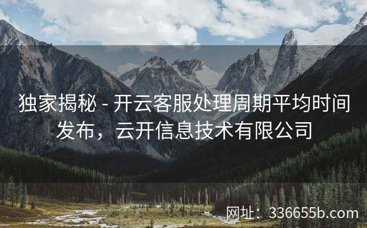 独家揭秘 - 开云客服处理周期平均时间发布,云开信息技术有限公司 独家揭秘 - 开云客服处理周期平均时间发布,云开信息技术有限公司