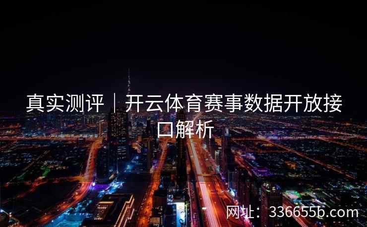 真实测评|开云体育赛事数据开放接口解析 真实测评|开云体育赛事数据开放接口解析