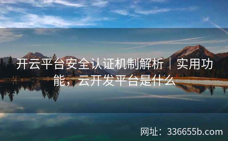 开云平台安全认证机制解析｜实用功能，云开发平台是什么